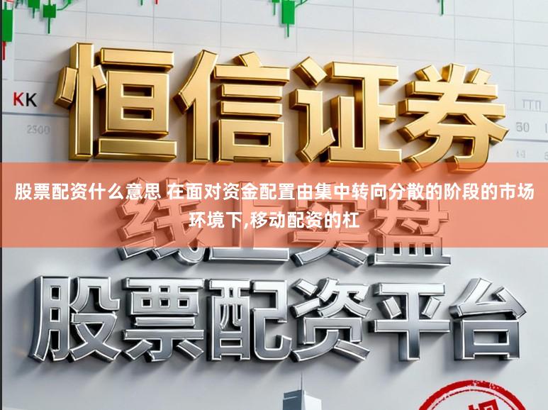 股票配资什么意思 在面对资金配置由集中转向分散的阶段的市场环境下,移动配资的杠