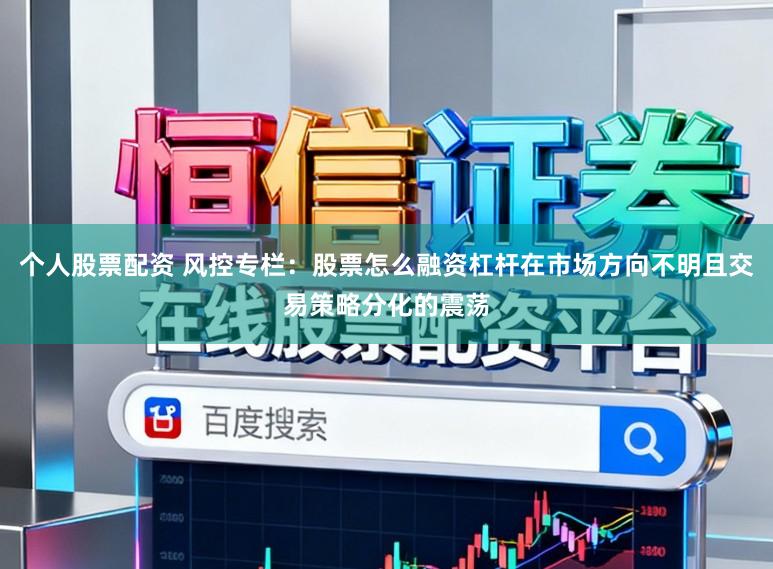 个人股票配资 风控专栏：股票怎么融资杠杆在市场方向不明且交易策略分化的震荡