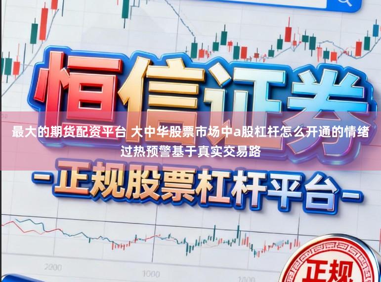 最大的期货配资平台 大中华股票市场中a股杠杆怎么开通的情绪过热预警基于真实交易路
