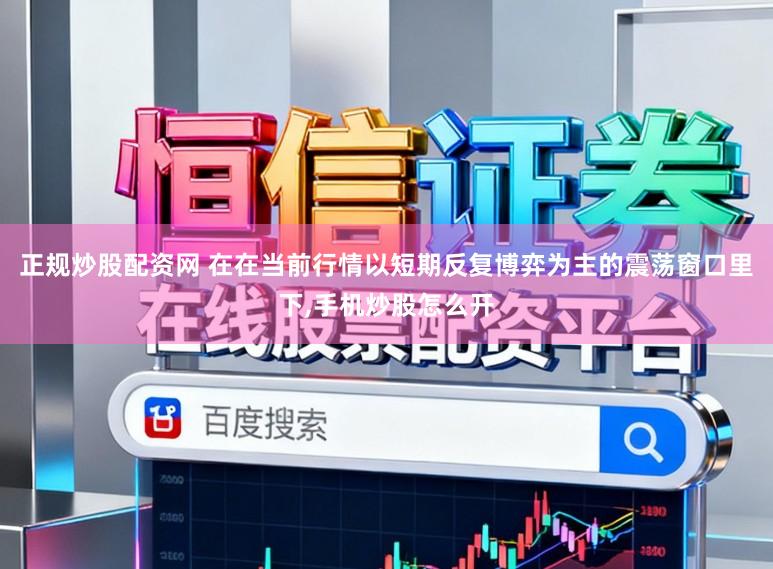 正规炒股配资网 在在当前行情以短期反复博弈为主的震荡窗口里下,手机炒股怎么开