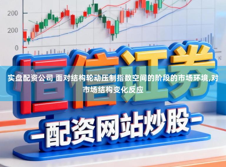 实盘配资公司 面对结构轮动压制指数空间的阶段的市场环境,对市场结构变化反应