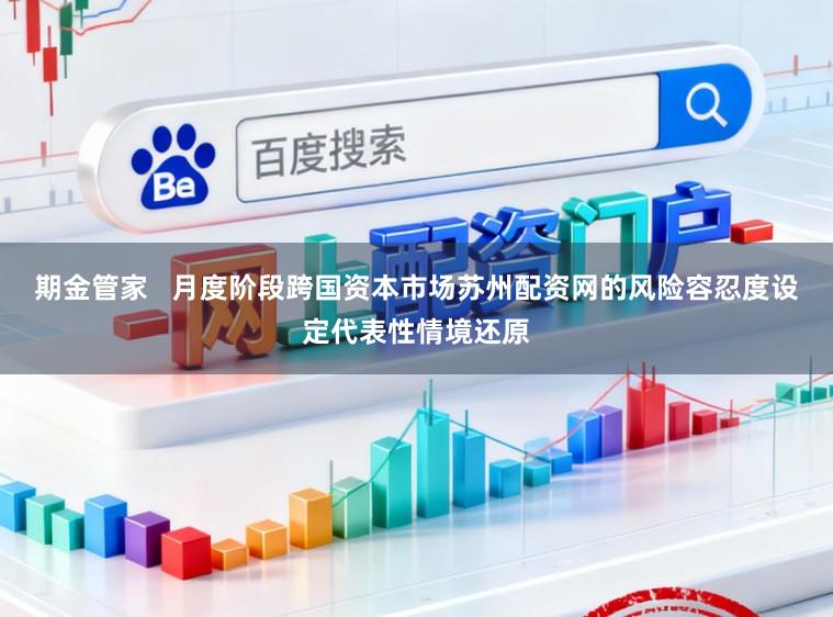 期金管家   月度阶段跨国资本市场苏州配资网的风险容忍度设定代表性情境还原