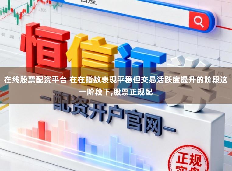 在线股票配资平台 在在指数表现平稳但交易活跃度提升的阶段这一阶段下,股票正规配