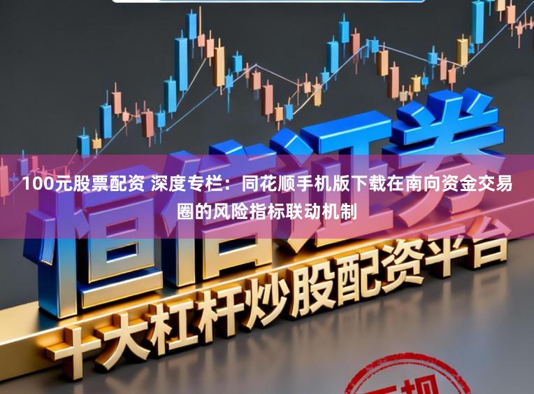 100元股票配资 深度专栏：同花顺手机版下载在南向资金交易圈的风险指标联动机制