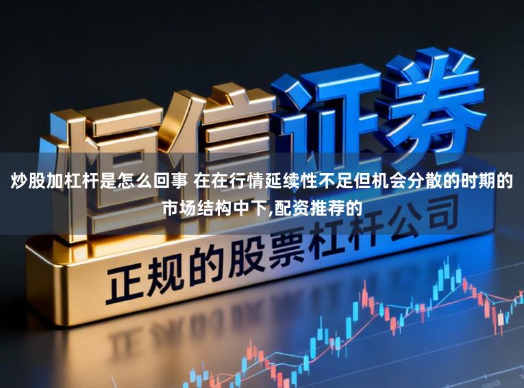 炒股加杠杆是怎么回事 在在行情延续性不足但机会分散的时期的市场结构中下,配资推荐的