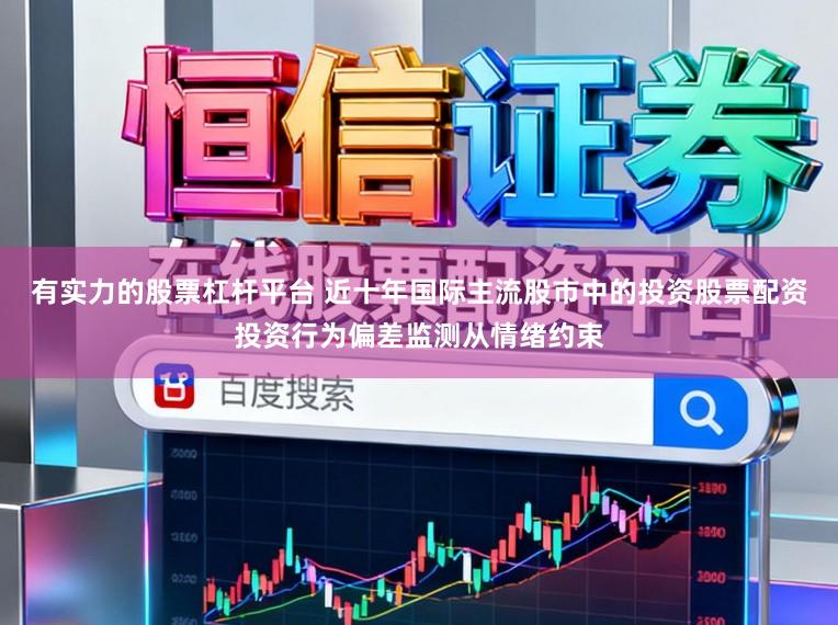 有实力的股票杠杆平台 近十年国际主流股市中的投资股票配资投资行为偏差监测从情绪约束