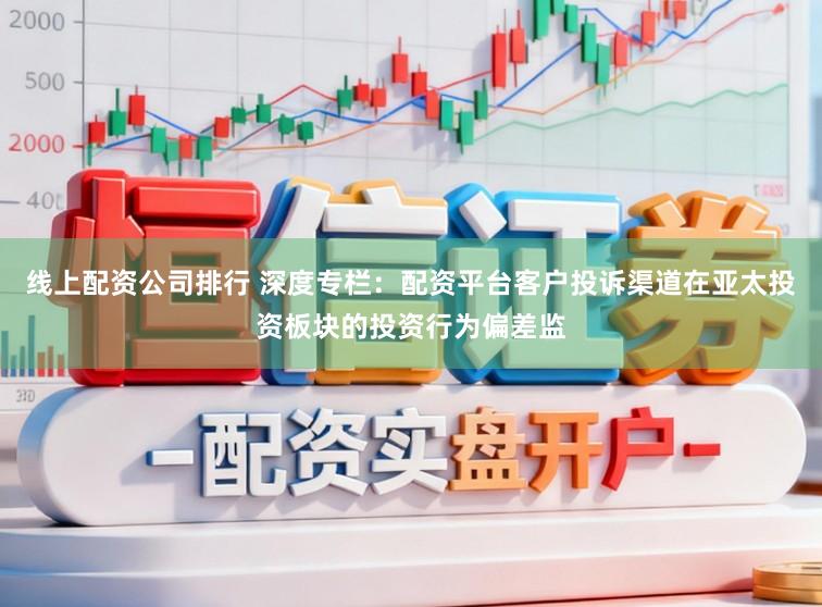 线上配资公司排行 深度专栏：配资平台客户投诉渠道在亚太投资板块的投资行为偏差监