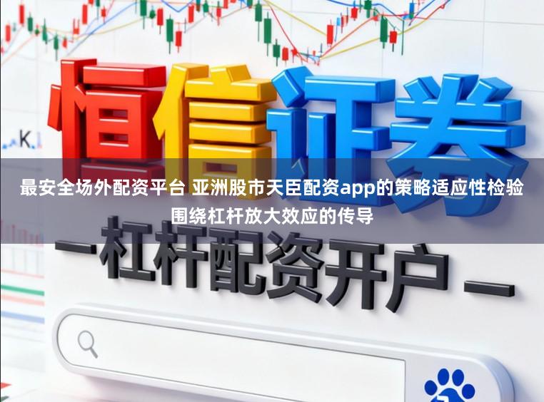 最安全场外配资平台 亚洲股市天臣配资app的策略适应性检验围绕杠杆放大效应的传导