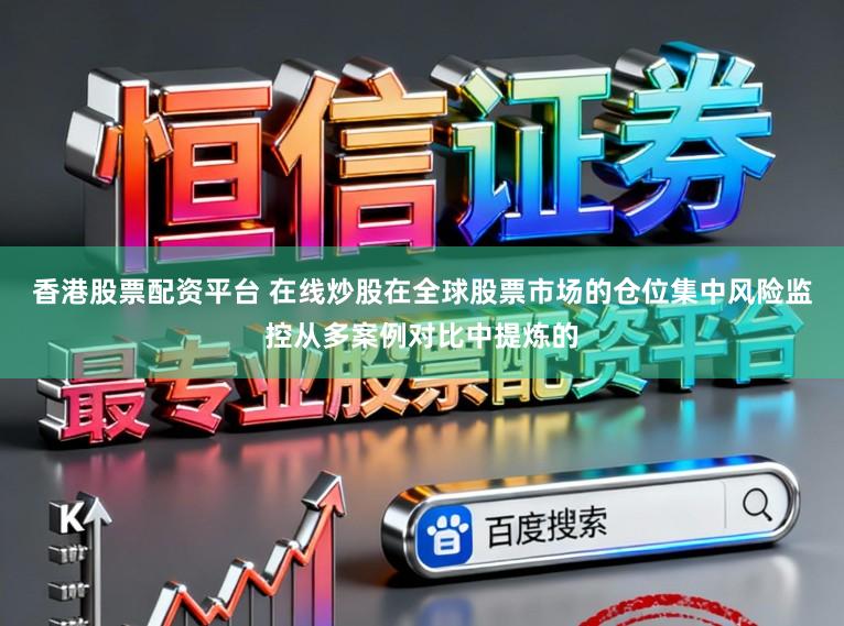 香港股票配资平台 在线炒股在全球股票市场的仓位集中风险监控从多案例对比中提炼的