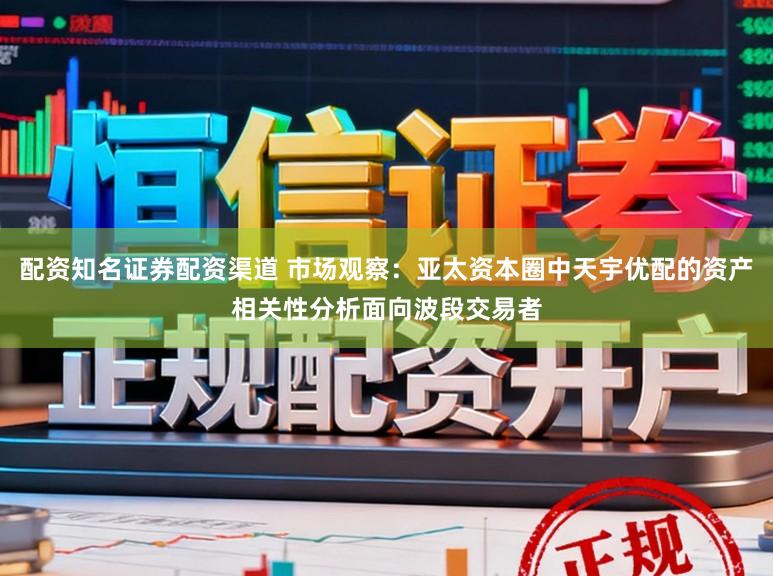 配资知名证券配资渠道 市场观察：亚太资本圈中天宇优配的资产相关性分析面向波段交易者