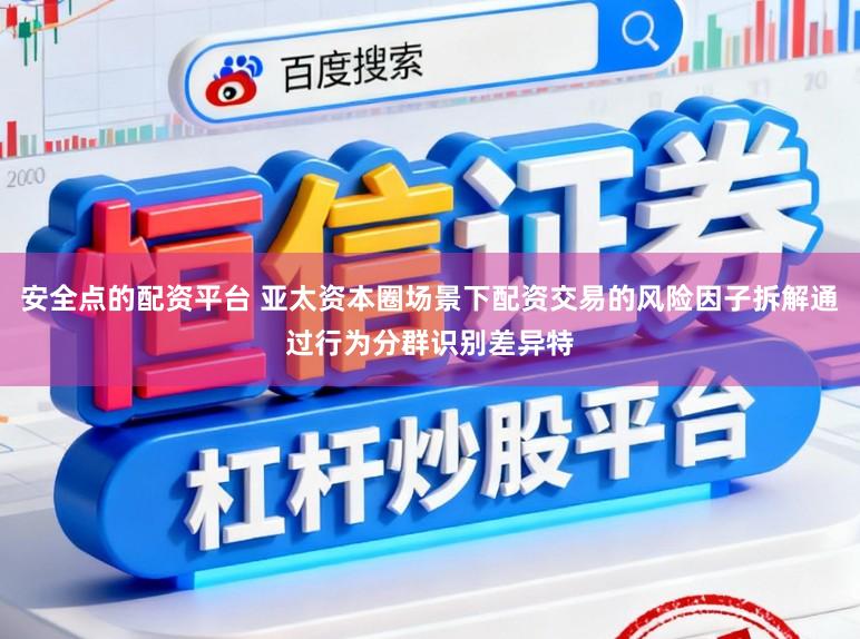 安全点的配资平台 亚太资本圈场景下配资交易的风险因子拆解通过行为分群识别差异特