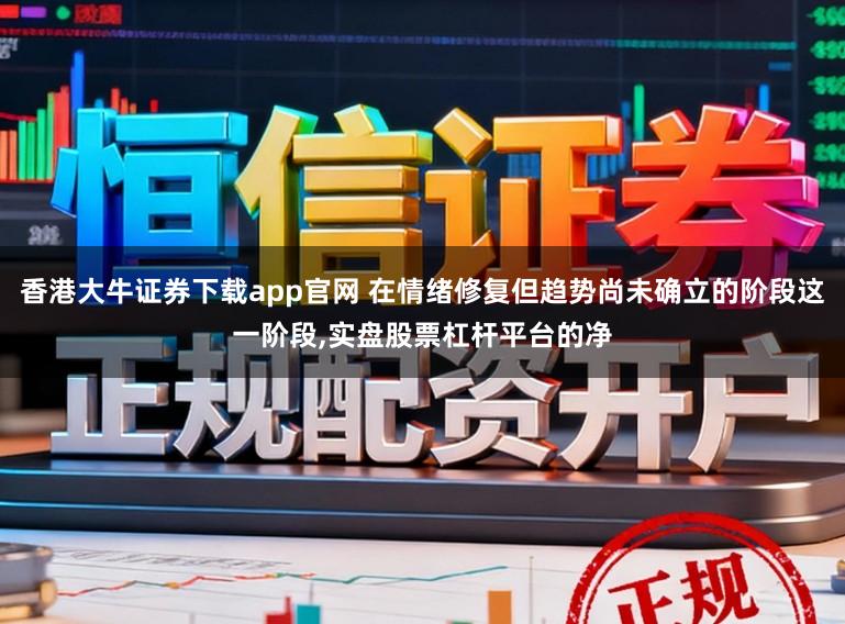 香港大牛证券下载app官网 在情绪修复但趋势尚未确立的阶段这一阶段,实盘股票杠杆平台的净
