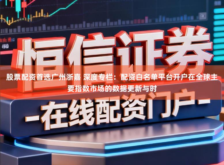 股票配资首选广州浙嘉 深度专栏：配资白名单平台开户在全球主要指数市场的数据更新与时
