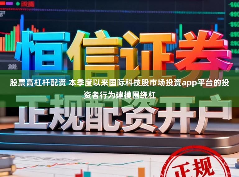 股票高杠杆配资 本季度以来国际科技股市场投资app平台的投资者行为建模围绕杠