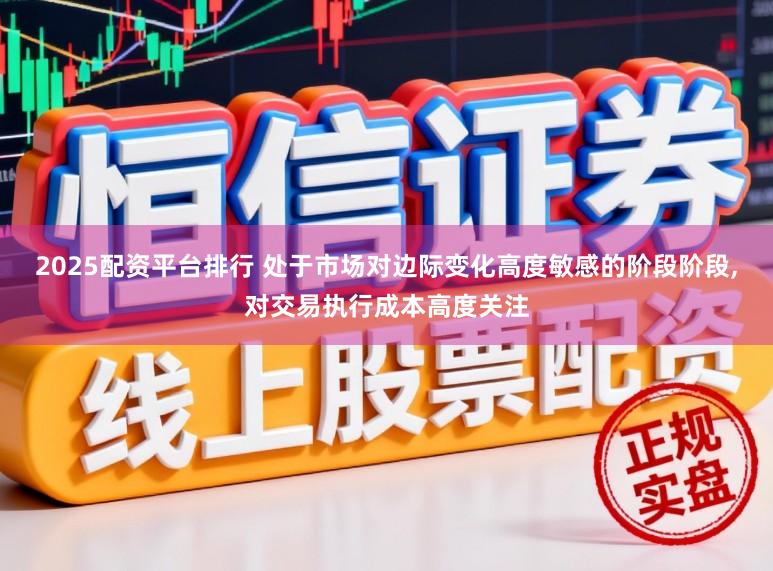 2025配资平台排行 处于市场对边际变化高度敏感的阶段阶段,对交易执行成本高度关注