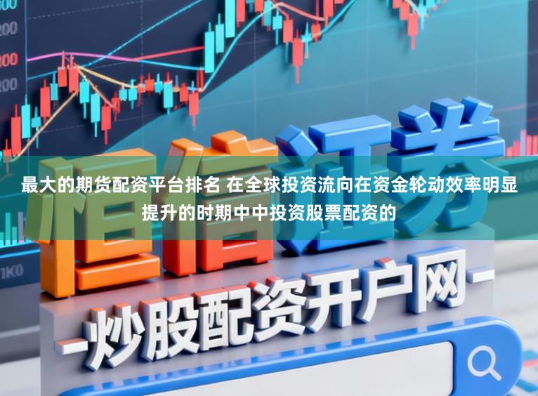 最大的期货配资平台排名 在全球投资流向在资金轮动效率明显提升的时期中中投资股票配资的