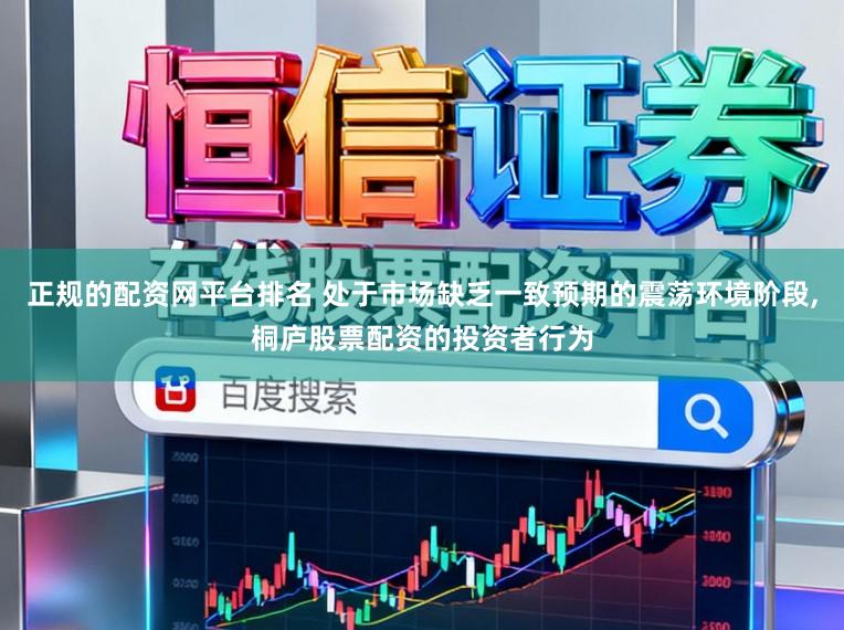 正规的配资网平台排名 处于市场缺乏一致预期的震荡环境阶段,桐庐股票配资的投资者行为