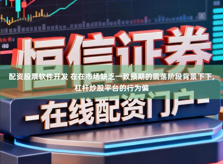 配资股票软件开发 在在市场缺乏一致预期的震荡阶段背景下下,杠杆炒股平台的行为偏