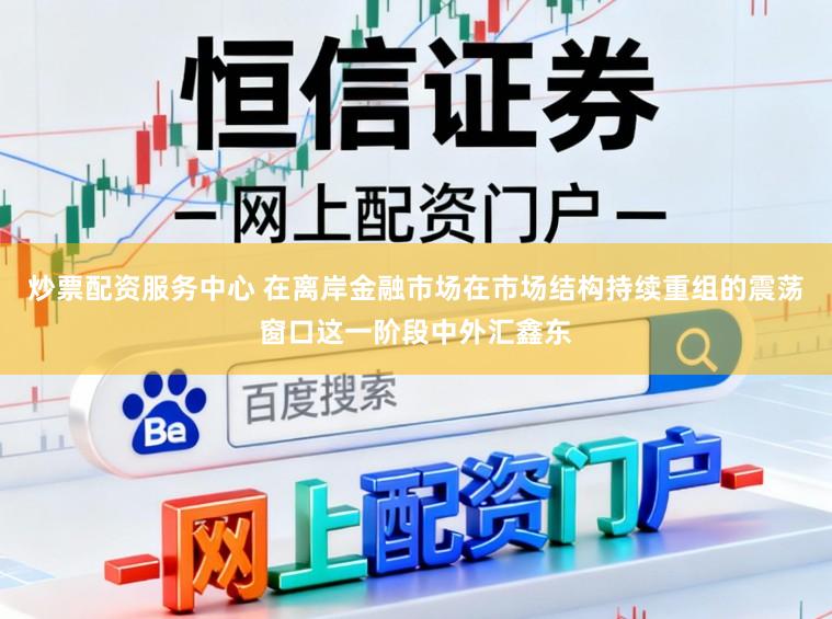 炒票配资服务中心 在离岸金融市场在市场结构持续重组的震荡窗口这一阶段中外汇鑫东