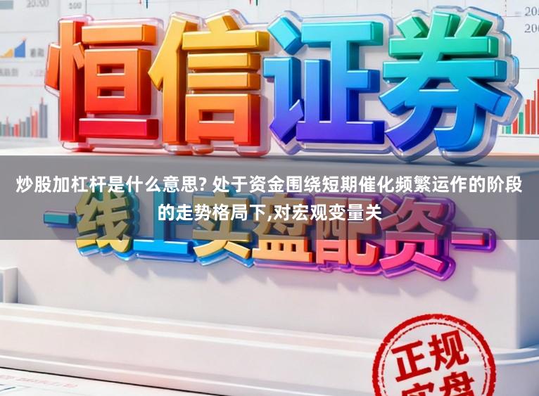 炒股加杠杆是什么意思? 处于资金围绕短期催化频繁运作的阶段的走势格局下,对宏观变量关