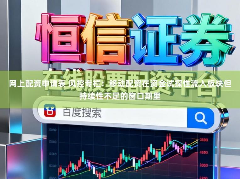 网上配资申请表 风控专栏：移动配资在资金试探性流入板块但持续性不足的窗口期里