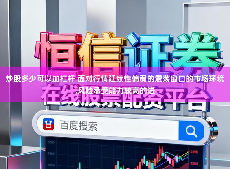 炒股多少可以加杠杆 面对行情延续性偏弱的震荡窗口的市场环境,风险承受能力较高的进