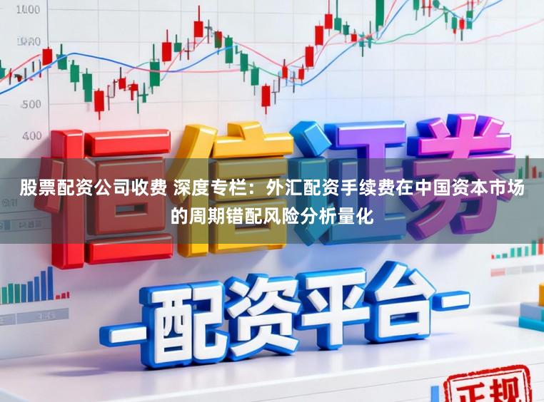 股票配资公司收费 深度专栏：外汇配资手续费在中国资本市场的周期错配风险分析量化