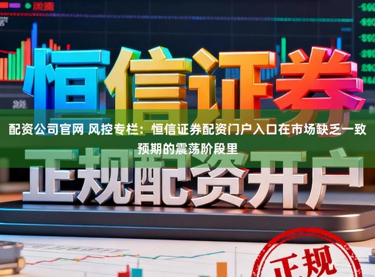 配资公司官网 风控专栏：恒信证券配资门户入口在市场缺乏一致预期的震荡阶段里