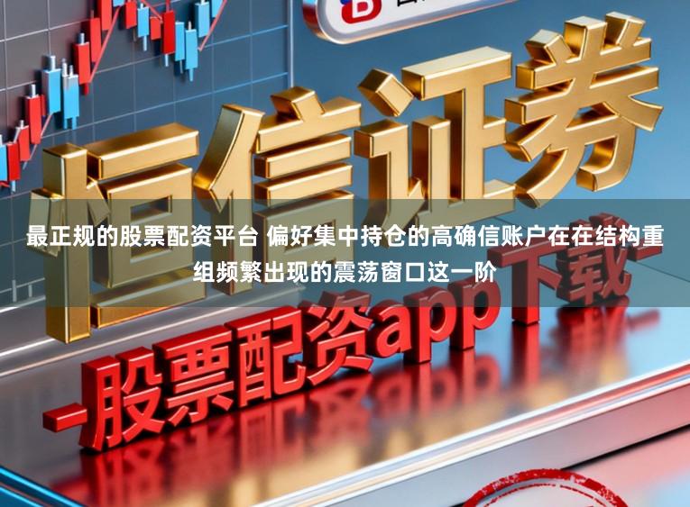 最正规的股票配资平台 偏好集中持仓的高确信账户在在结构重组频繁出现的震荡窗口这一阶