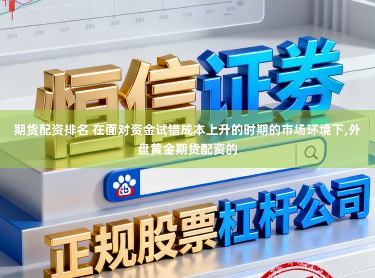 期货配资排名 在面对资金试错成本上升的时期的市场环境下,外盘黄金期货配资的