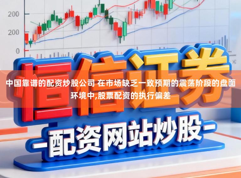 中国靠谱的配资炒股公司 在市场缺乏一致预期的震荡阶段的盘面环境中,股票配资的执行偏差