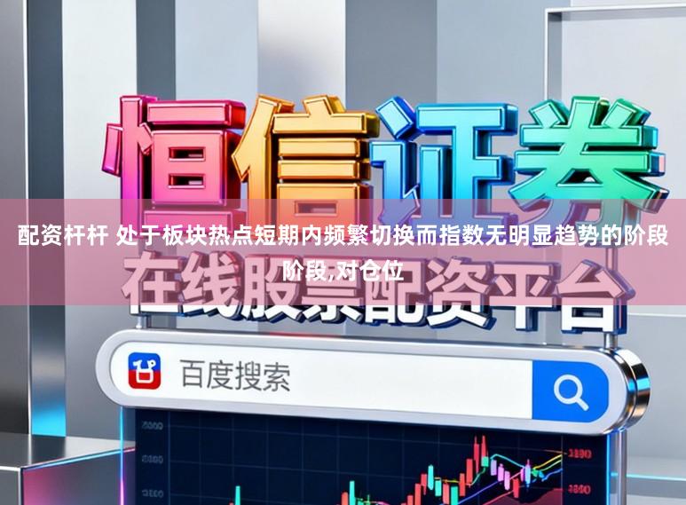 配资杆杆 处于板块热点短期内频繁切换而指数无明显趋势的阶段阶段,对仓位