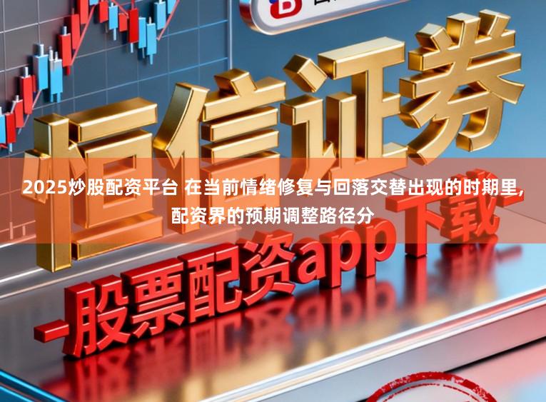2025炒股配资平台 在当前情绪修复与回落交替出现的时期里,配资界的预期调整路径分