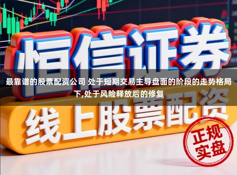 最靠谱的股票配资公司 处于短期交易主导盘面的阶段的走势格局下,处于风险释放后的修复