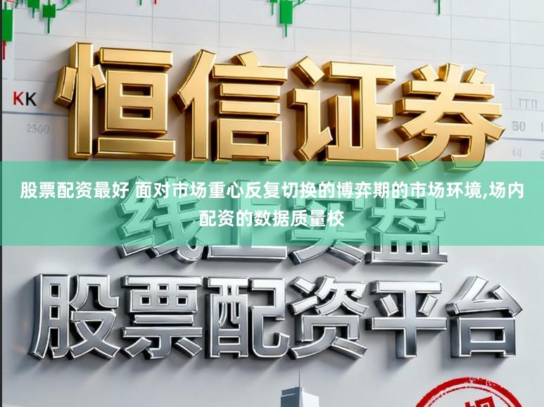 股票配资最好 面对市场重心反复切换的博弈期的市场环境,场内配资的数据质量校