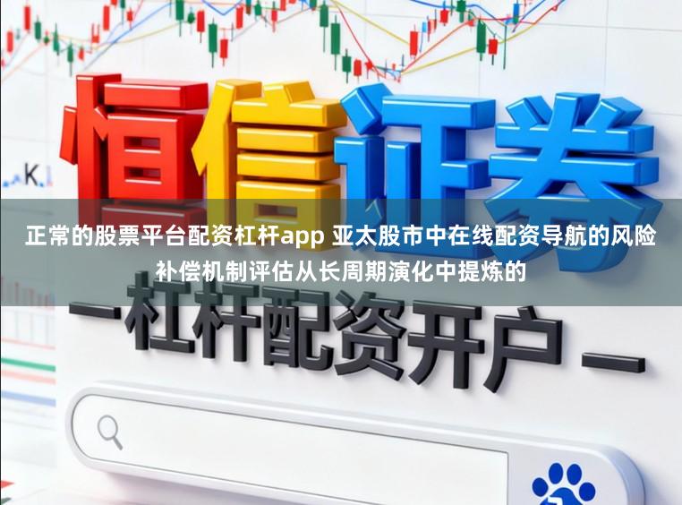 正常的股票平台配资杠杆app 亚太股市中在线配资导航的风险补偿机制评估从长周期演化中提炼的