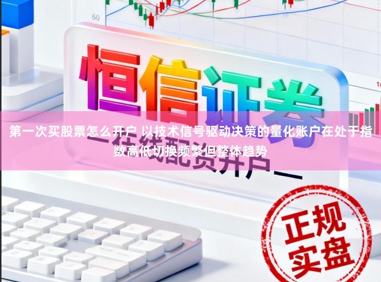 第一次买股票怎么开户 以技术信号驱动决策的量化账户在处于指数高低切换频繁但整体趋势