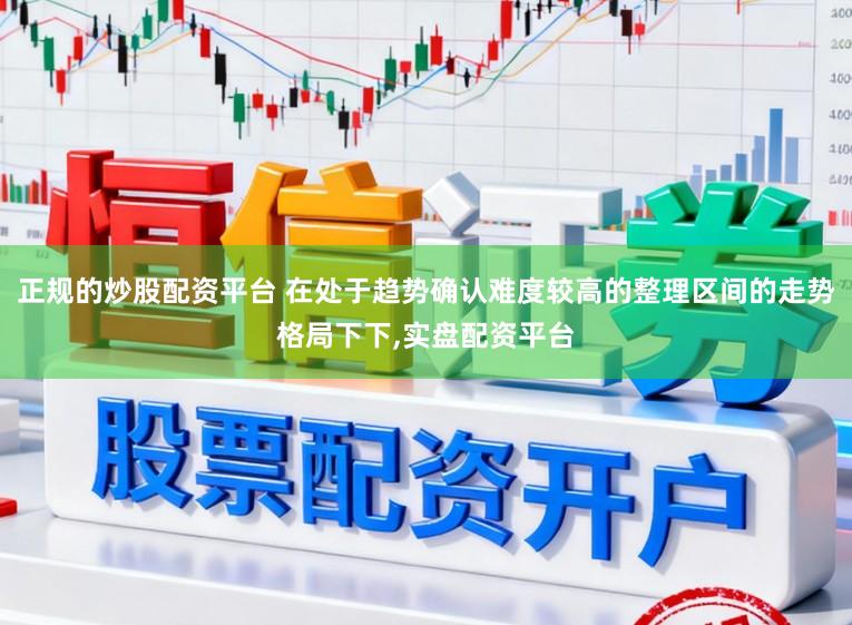 正规的炒股配资平台 在处于趋势确认难度较高的整理区间的走势格局下下,实盘配资平台