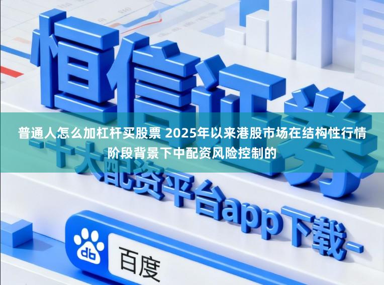 普通人怎么加杠杆买股票 2025年以来港股市场在结构性行情阶段背景下中配资风险控制的