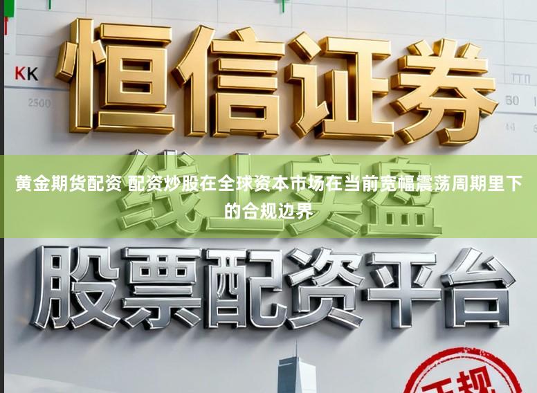 黄金期货配资 配资炒股在全球资本市场在当前宽幅震荡周期里下的合规边界