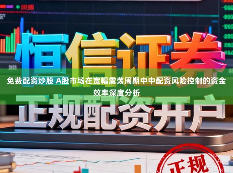 免费配资炒股 A股市场在宽幅震荡周期中中配资风险控制的资金效率深度分析