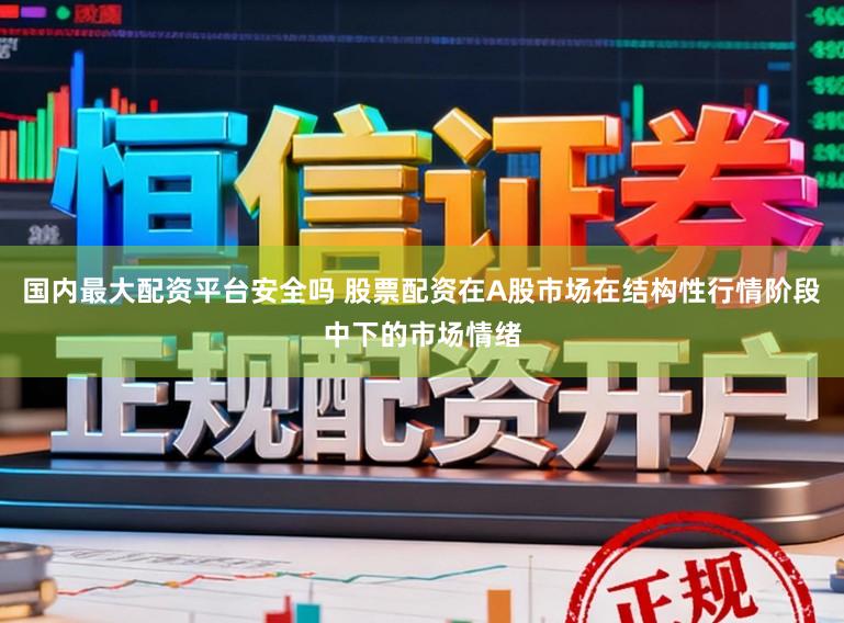 国内最大配资平台安全吗 股票配资在A股市场在结构性行情阶段中下的市场情绪