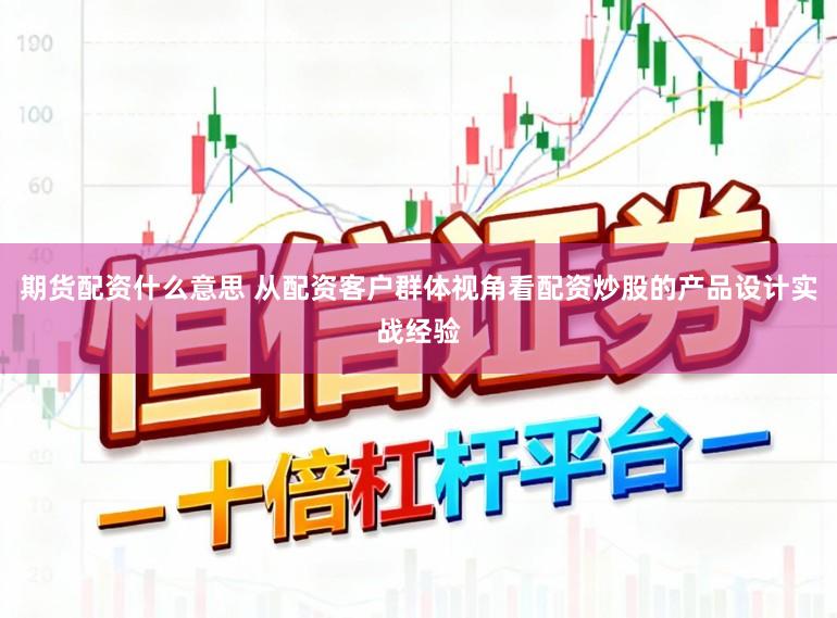 期货配资什么意思 从配资客户群体视角看配资炒股的产品设计实战经验