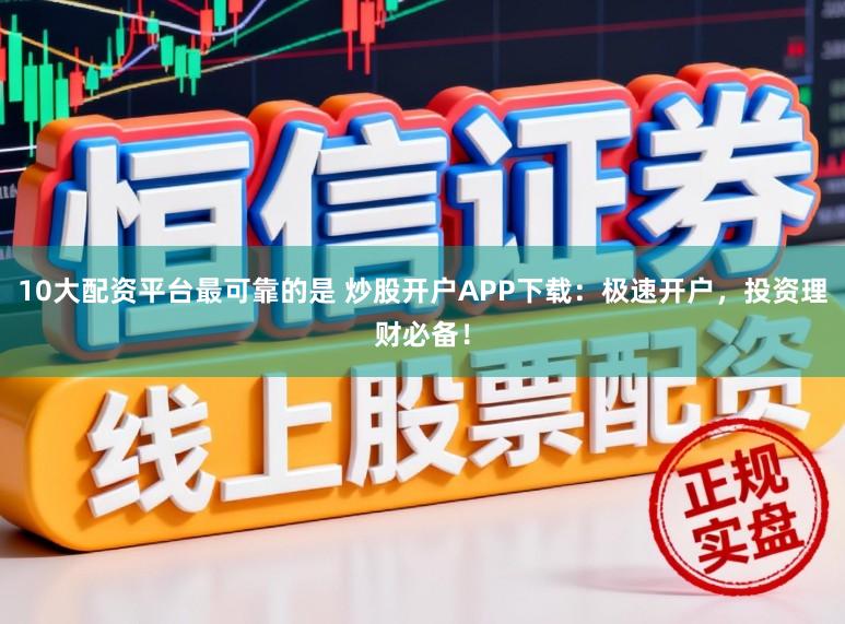 10大配资平台最可靠的是 炒股开户APP下载：极速开户，投资理财必备！