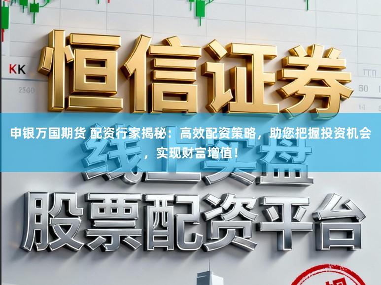 申银万国期货 配资行家揭秘：高效配资策略，助您把握投资机会，实现财富增值！