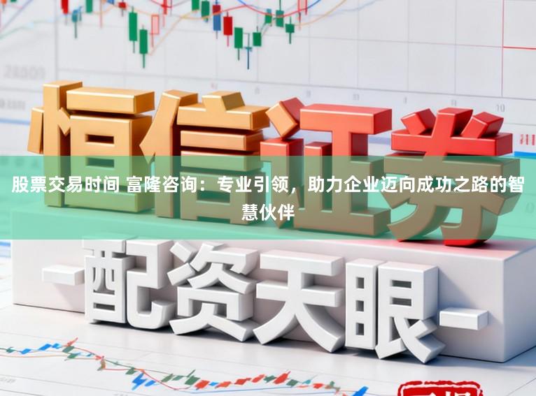 股票交易时间 富隆咨询：专业引领，助力企业迈向成功之路的智慧伙伴