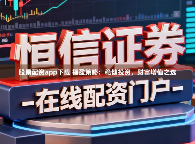 股票配资app下载 福盈策略：稳健投资，财富增值之选