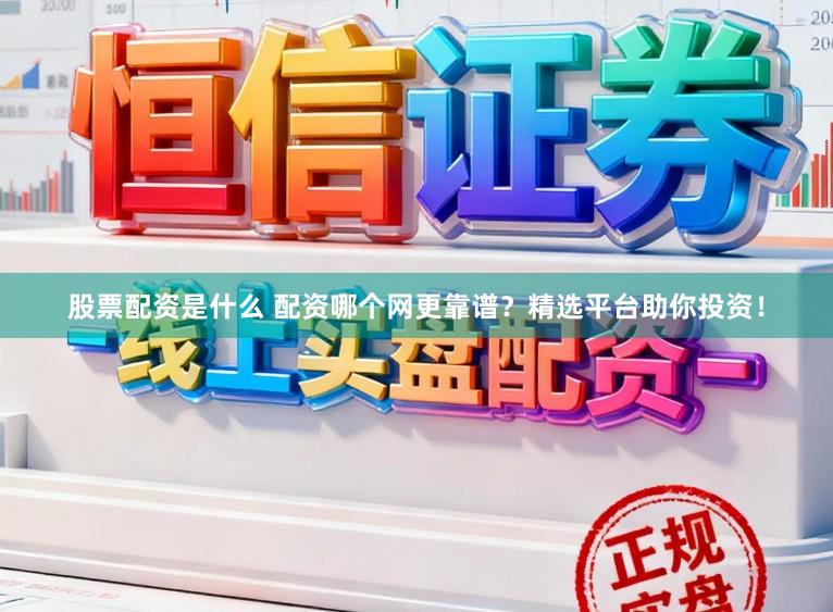 股票配资是什么 配资哪个网更靠谱？精选平台助你投资！