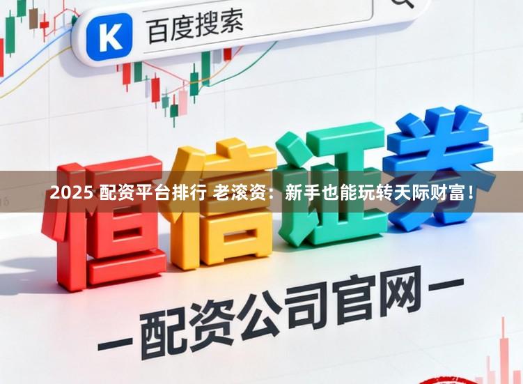2025 配资平台排行 老滚资：新手也能玩转天际财富！