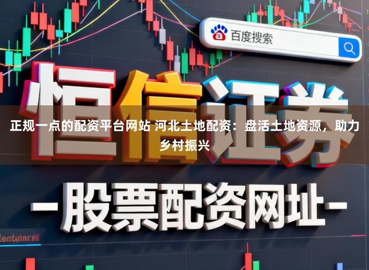 正规一点的配资平台网站 河北土地配资：盘活土地资源，助力乡村振兴